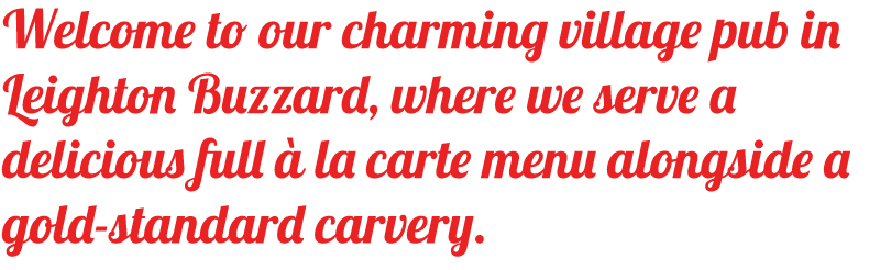 Welcome to our charming village pub in Bletchley, where we serve a delicious full à la carte menu alongside a gold-standard carvery.